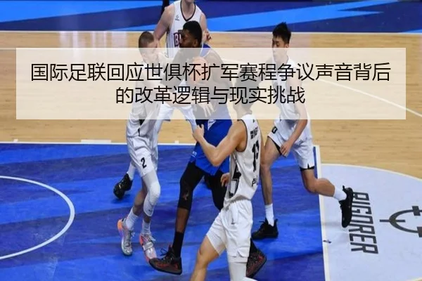 国际足联回应世俱杯扩军赛程争议声音背后的改革逻辑与现实挑战