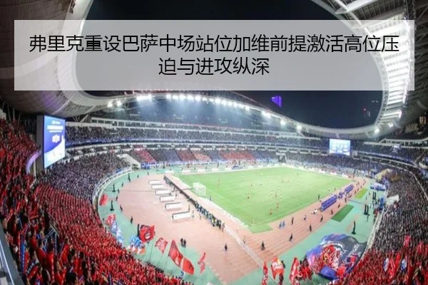 弗里克重设巴萨中场站位加维前提激活高位压迫与进攻纵深