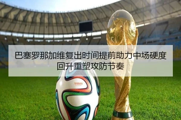 巴塞罗那加维复出时间提前助力中场硬度回升重塑攻防节奏