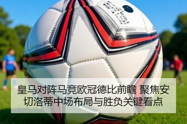 皇马对阵马竞欧冠德比前瞻 聚焦安切洛蒂中场布局与胜负关键看点