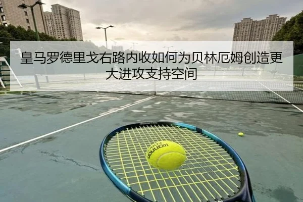 皇马罗德里戈右路内收如何为贝林厄姆创造更大进攻支持空间