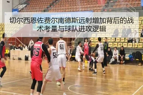 切尔西恩佐费尔南德斯远射增加背后的战术考量与球队进攻逻辑