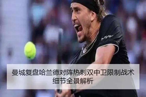 曼城复盘哈兰德对阵热刺双中卫限制战术细节全景解析