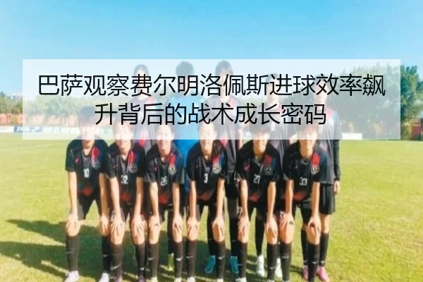 巴萨观察费尔明洛佩斯进球效率飙升背后的战术成长密码