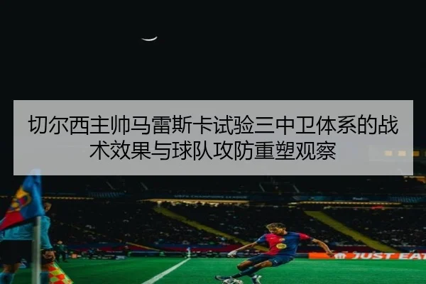 切尔西主帅马雷斯卡试验三中卫体系的战术效果与球队攻防重塑观察