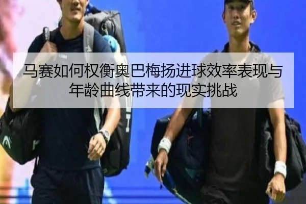 马赛如何权衡奥巴梅扬进球效率表现与年龄曲线带来的现实挑战