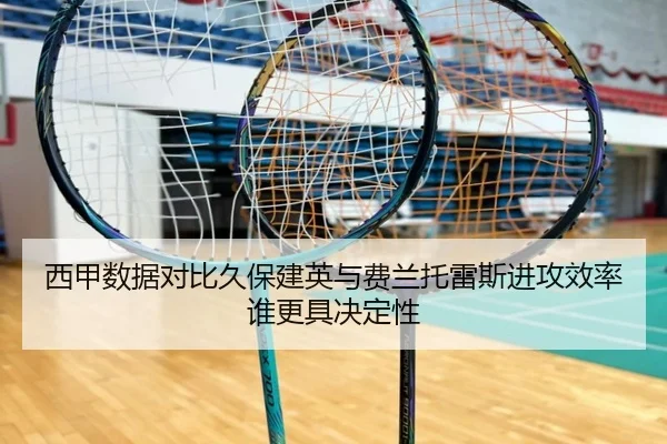 西甲数据对比久保建英与费兰托雷斯进攻效率谁更具决定性