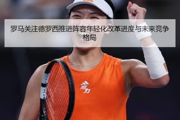 罗马关注德罗西推进阵容年轻化改革进度与未来竞争格局