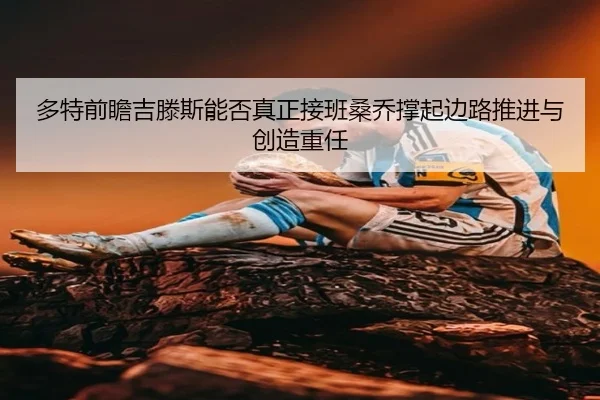 多特前瞻吉滕斯能否真正接班桑乔撑起边路推进与创造重任