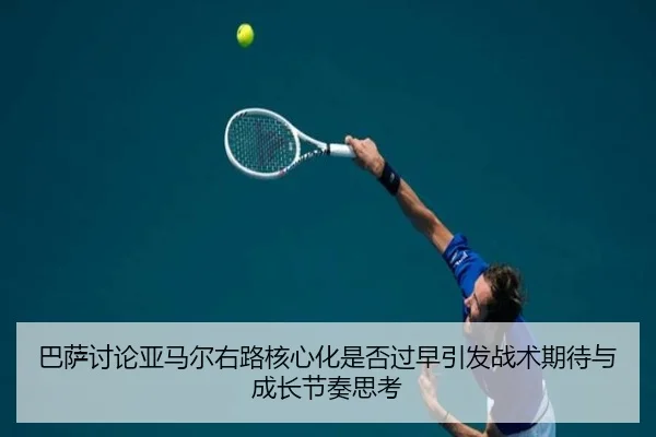巴萨讨论亚马尔右路核心化是否过早引发战术期待与成长节奏思考