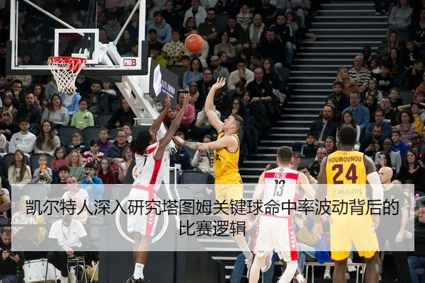 凯尔特人深入研究塔图姆关键球命中率波动背后的比赛逻辑