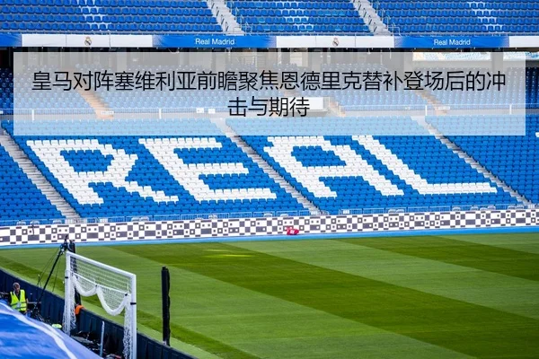 皇马对阵塞维利亚前瞻聚焦恩德里克替补登场后的冲击与期待