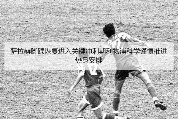 萨拉赫脚踝恢复进入关键冲刺期利物浦科学谨慎推进热身安排