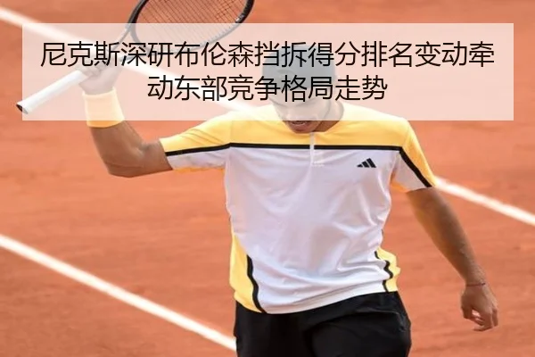 尼克斯深研布伦森挡拆得分排名变动牵动东部竞争格局走势