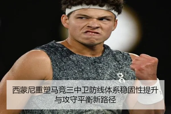 西蒙尼重塑马竞三中卫防线体系稳固性提升与攻守平衡新路径