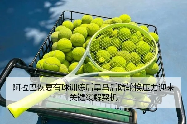 阿拉巴恢复有球训练后皇马后防轮换压力迎来关键缓解契机