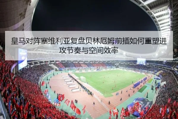 皇马对阵塞维利亚复盘贝林厄姆前插如何重塑进攻节奏与空间效率