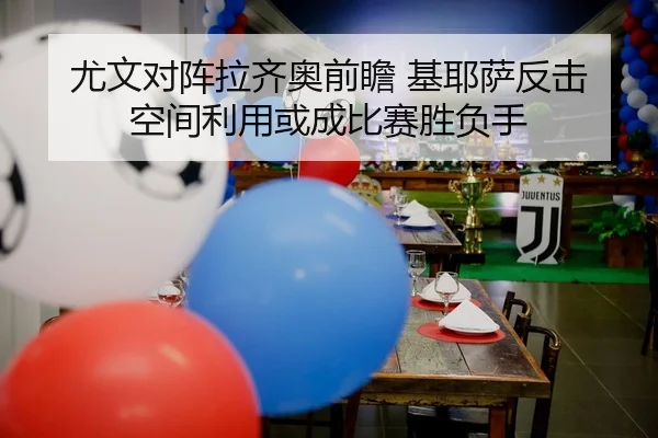 尤文对阵拉齐奥前瞻 基耶萨反击空间利用或成比赛胜负手