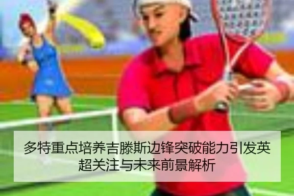 多特重点培养吉滕斯边锋突破能力引发英超关注与未来前景解析